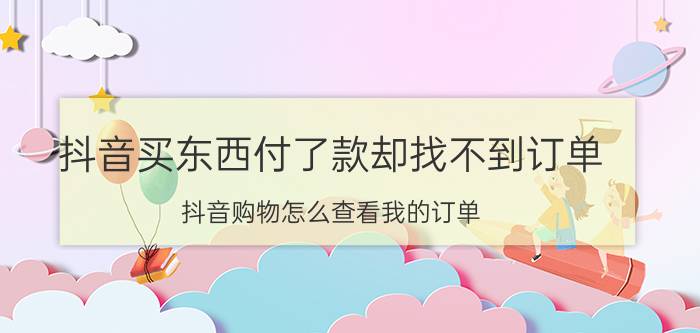 抖音买东西付了款却找不到订单 抖音购物怎么查看我的订单？